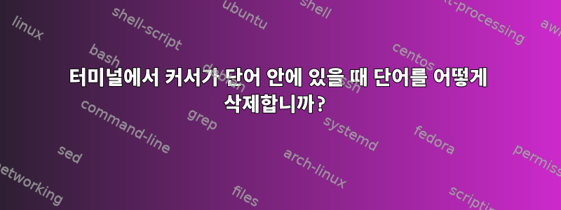 터미널에서 커서가 단어 안에 있을 때 단어를 어떻게 삭제합니까?