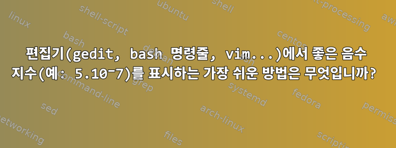 편집기(gedit, bash 명령줄, vim...)에서 좋은 음수 지수(예: 5.10⁻7)를 표시하는 가장 쉬운 방법은 무엇입니까?