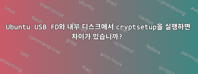 Ubuntu USB FD와 내부 디스크에서 cryptsetup을 실행하면 차이가 있습니까?