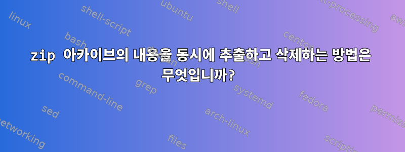 zip 아카이브의 내용을 동시에 추출하고 삭제하는 방법은 무엇입니까?