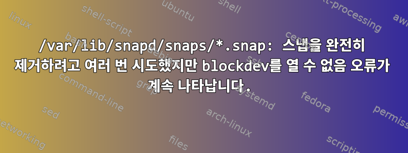 /var/lib/snapd/snaps/*.snap: 스냅을 완전히 제거하려고 여러 번 시도했지만 blockdev를 열 수 없음 오류가 계속 나타납니다.