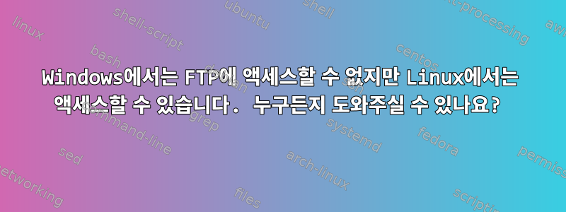 Windows에서는 FTP에 액세스할 수 없지만 Linux에서는 액세스할 수 있습니다. 누구든지 도와주실 수 있나요?