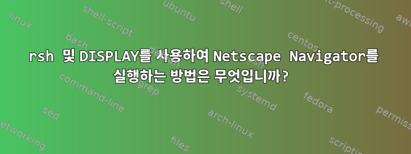 rsh 및 DISPLAY를 사용하여 Netscape Navigator를 실행하는 방법은 무엇입니까?