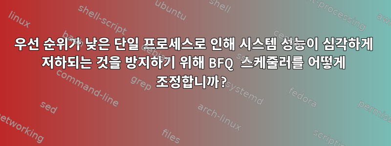 우선 순위가 낮은 단일 프로세스로 인해 시스템 성능이 심각하게 저하되는 것을 방지하기 위해 BFQ 스케줄러를 어떻게 조정합니까?