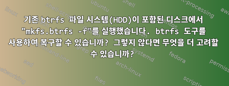 기존 btrfs 파일 시스템(HDD)이 포함된 디스크에서 "mkfs.btrfs -f"를 실행했습니다. btrfs 도구를 사용하여 복구할 수 있습니까? 그렇지 않다면 무엇을 더 고려할 수 있습니까?