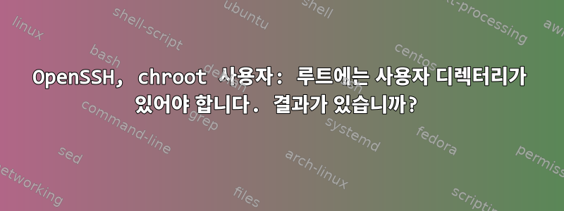 OpenSSH, chroot 사용자: 루트에는 사용자 디렉터리가 있어야 합니다. 결과가 있습니까?