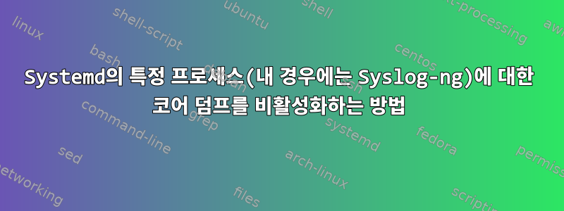 Systemd의 특정 프로세스(내 경우에는 Syslog-ng)에 대한 코어 덤프를 비활성화하는 방법