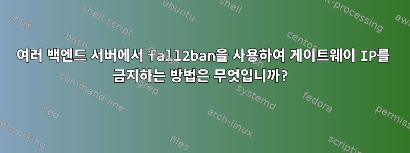 여러 백엔드 서버에서 fall2ban을 사용하여 게이트웨이 IP를 금지하는 방법은 무엇입니까?