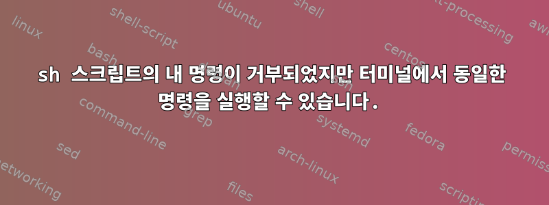 sh 스크립트의 내 명령이 거부되었지만 터미널에서 동일한 명령을 실행할 수 있습니다.