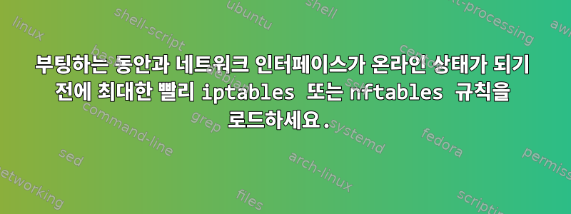 부팅하는 동안과 네트워크 인터페이스가 온라인 상태가 되기 전에 최대한 빨리 iptables 또는 nftables 규칙을 로드하세요.