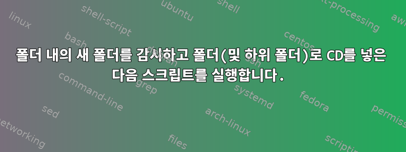 폴더 내의 새 폴더를 감시하고 폴더(및 하위 폴더)로 CD를 넣은 다음 스크립트를 실행합니다.