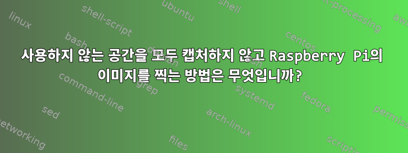 사용하지 않는 공간을 모두 캡처하지 않고 Raspberry Pi의 이미지를 찍는 방법은 무엇입니까?