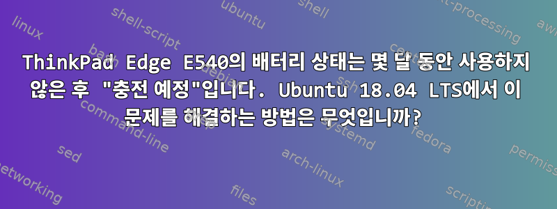 ThinkPad Edge E540의 배터리 상태는 몇 달 동안 사용하지 않은 후 "충전 예정"입니다. Ubuntu 18.04 LTS에서 이 문제를 해결하는 방법은 무엇입니까?