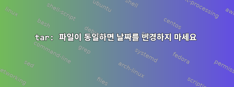 tar: 파일이 동일하면 날짜를 변경하지 마세요