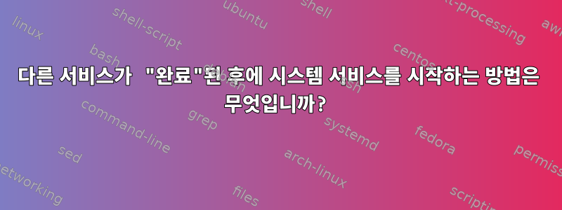 다른 서비스가 "완료"된 후에 시스템 서비스를 시작하는 방법은 무엇입니까?