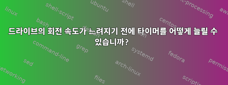 드라이브의 회전 속도가 느려지기 전에 타이머를 어떻게 늘릴 수 있습니까?