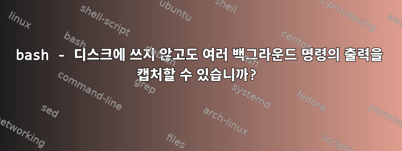 bash - 디스크에 쓰지 않고도 여러 백그라운드 명령의 출력을 캡처할 수 있습니까?