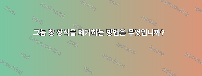 그놈 창 장식을 제거하는 방법은 무엇입니까?