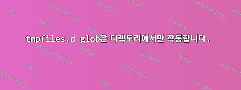 tmpfiles.d glob은 디렉토리에서만 작동합니다.