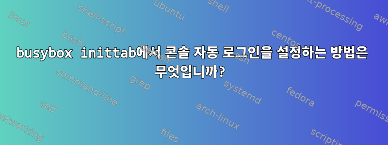 busybox inittab에서 콘솔 자동 로그인을 설정하는 방법은 무엇입니까?