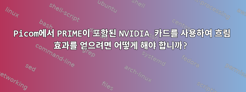 Picom에서 PRIME이 포함된 NVIDIA 카드를 사용하여 흐림 효과를 얻으려면 어떻게 해야 합니까?