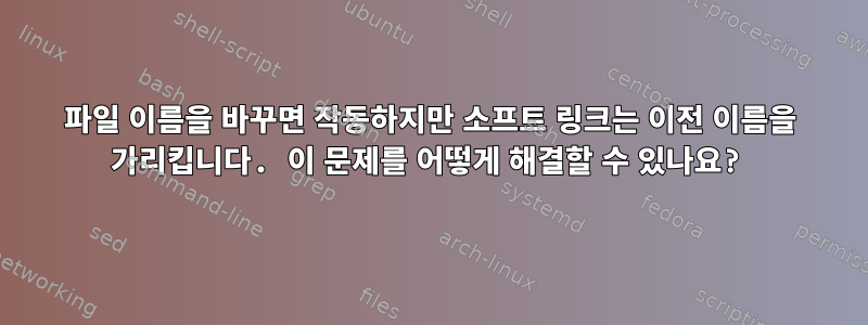 파일 이름을 바꾸면 작동하지만 소프트 링크는 이전 이름을 가리킵니다. 이 문제를 어떻게 해결할 수 있나요?