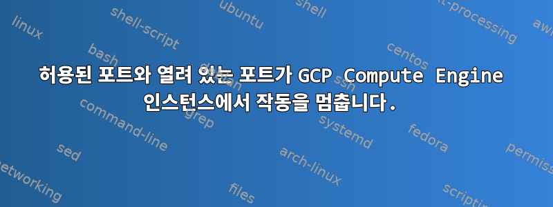 허용된 포트와 열려 있는 포트가 GCP Compute Engine 인스턴스에서 작동을 멈춥니다.