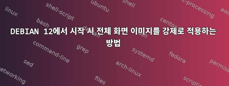 DEBIAN 12에서 시작 시 전체 화면 이미지를 강제로 적용하는 방법