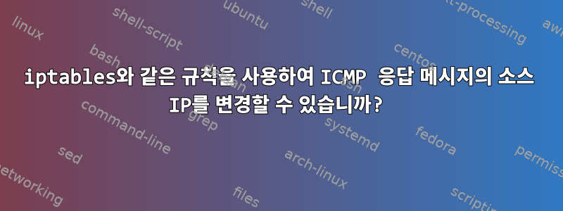 iptables와 같은 규칙을 사용하여 ICMP 응답 메시지의 소스 IP를 변경할 수 있습니까?