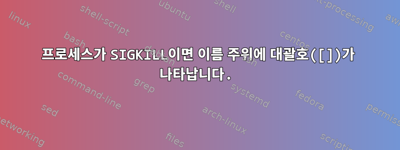 프로세스가 SIGKILL이면 이름 주위에 대괄호([])가 나타납니다.