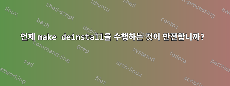 언제 make deinstall을 수행하는 것이 안전합니까?