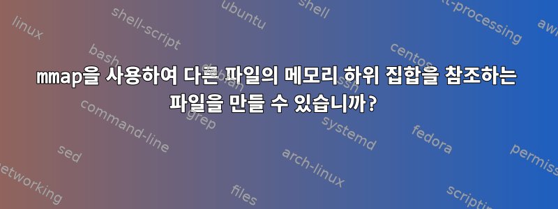 mmap을 사용하여 다른 파일의 메모리 하위 집합을 참조하는 파일을 만들 수 있습니까?