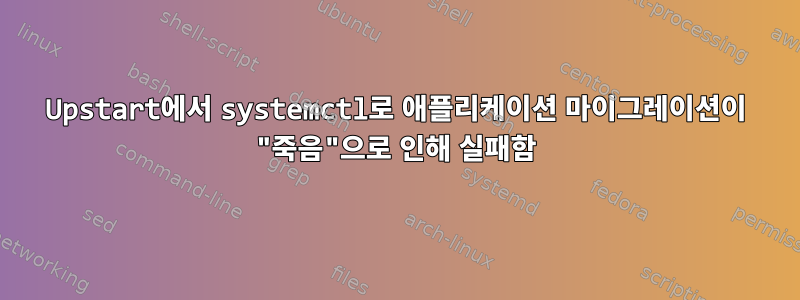 Upstart에서 systemctl로 애플리케이션 마이그레이션이 "죽음"으로 인해 실패함