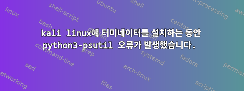 kali linux에 터미네이터를 설치하는 동안 python3-psutil 오류가 발생했습니다.