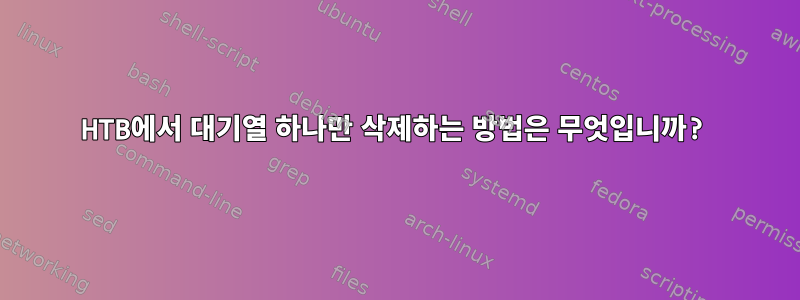 HTB에서 대기열 하나만 삭제하는 방법은 무엇입니까?