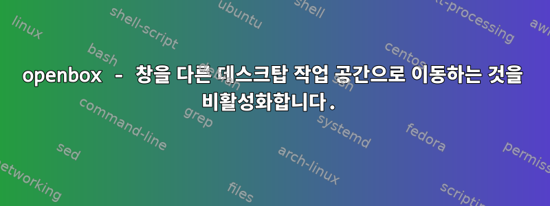 openbox - 창을 다른 데스크탑 작업 공간으로 이동하는 것을 비활성화합니다.