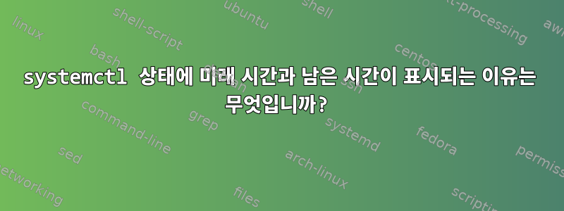 systemctl 상태에 미래 시간과 남은 시간이 표시되는 이유는 무엇입니까?