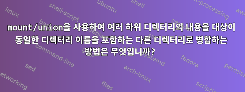 mount/union을 사용하여 여러 하위 디렉터리의 내용을 대상이 동일한 디렉터리 이름을 포함하는 다른 디렉터리로 병합하는 방법은 무엇입니까?