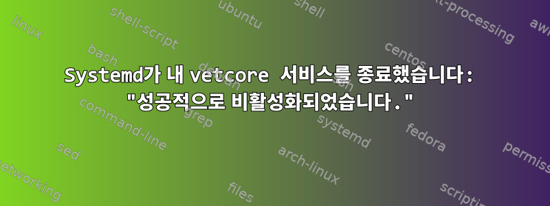 Systemd가 내 vetcore 서비스를 종료했습니다: "성공적으로 비활성화되었습니다."