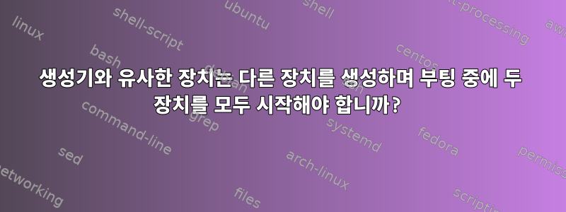 생성기와 유사한 장치는 다른 장치를 생성하며 부팅 중에 두 장치를 모두 시작해야 합니까?