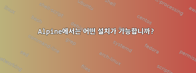 Alpine에서는 어떤 설치가 가능합니까?