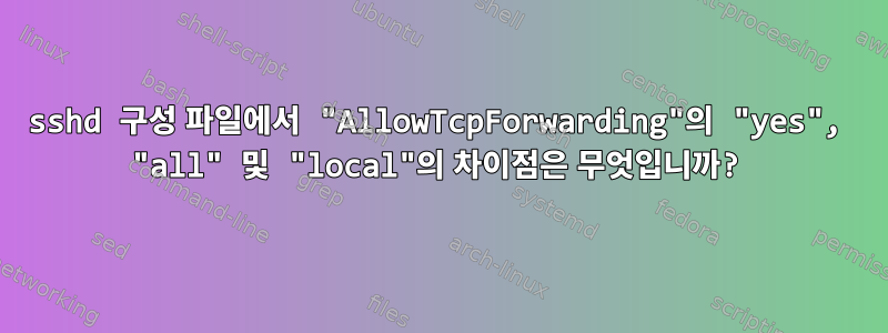 sshd 구성 파일에서 "AllowTcpForwarding"의 "yes", "all" 및 "local"의 차이점은 무엇입니까?