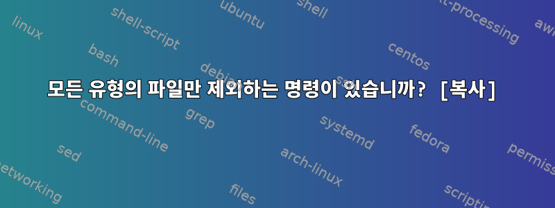 모든 유형의 파일만 제외하는 명령이 있습니까? [복사]