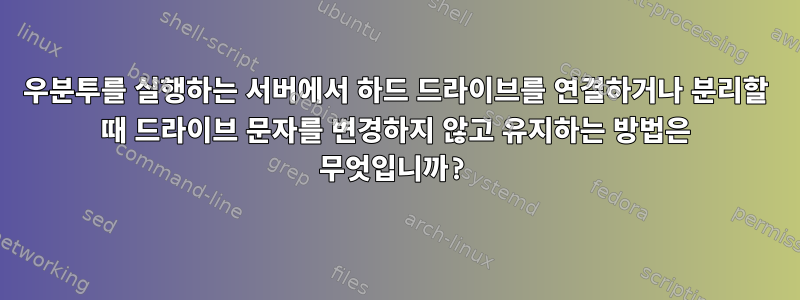 우분투를 실행하는 서버에서 하드 드라이브를 연결하거나 분리할 때 드라이브 문자를 변경하지 않고 유지하는 방법은 무엇입니까?