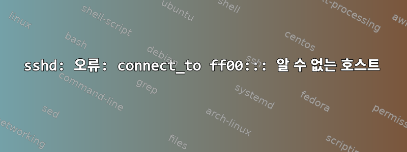 sshd: 오류: connect_to ff00::: 알 수 없는 호스트