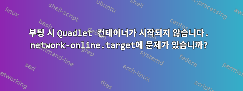 부팅 시 Quadlet 컨테이너가 시작되지 않습니다. network-online.target에 문제가 있습니까?