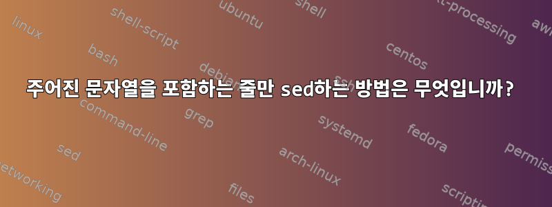 주어진 문자열을 포함하는 줄만 sed하는 방법은 무엇입니까?