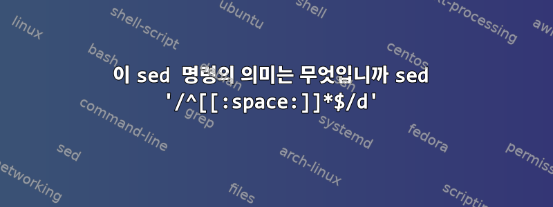 이 sed 명령의 의미는 무엇입니까 sed '/^[[:space:]]*$/d'