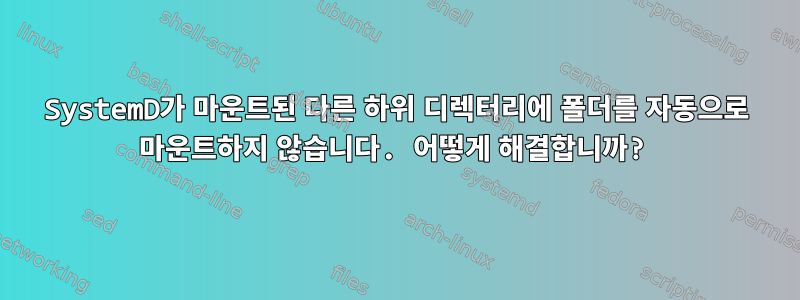 SystemD가 마운트된 다른 하위 디렉터리에 폴더를 자동으로 마운트하지 않습니다. 어떻게 해결합니까?