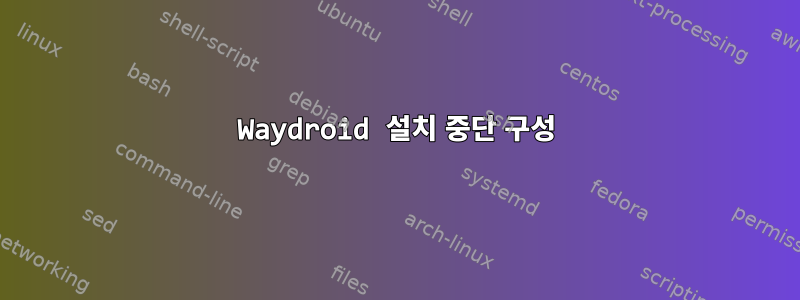 Waydroid 설치 중단 구성